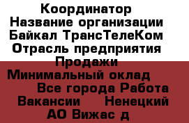 Координатор › Название организации ­ Байкал-ТрансТелеКом › Отрасль предприятия ­ Продажи › Минимальный оклад ­ 30 000 - Все города Работа » Вакансии   . Ненецкий АО,Вижас д.